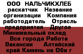 ООО "НАЛЬЧИКХЛЕБ" раскатчик › Название организации ­ Компания-работодатель › Отрасль предприятия ­ Другое › Минимальный оклад ­ 1 - Все города Работа » Вакансии   . Алтайский край,Камень-на-Оби г.